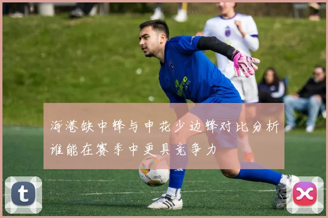 海港缺中锋与申花少边锋对比分析谁能在赛季中更具竞争力