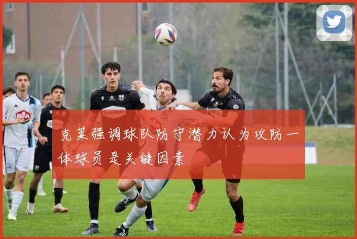 克莱强调球队防守潜力认为攻防一体球员是关键因素