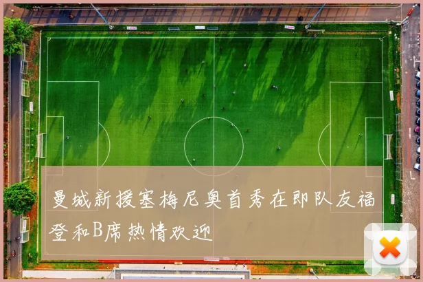 曼城新援塞梅尼奥首秀在即队友福登和B席热情欢迎