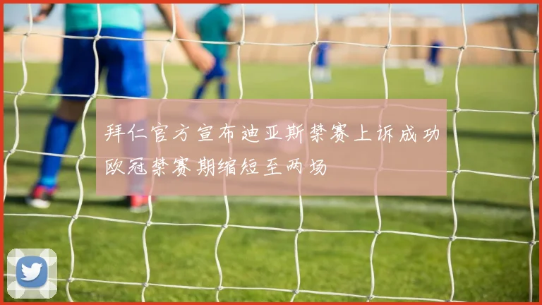 拜仁官方宣布迪亚斯禁赛上诉成功欧冠禁赛期缩短至两场
