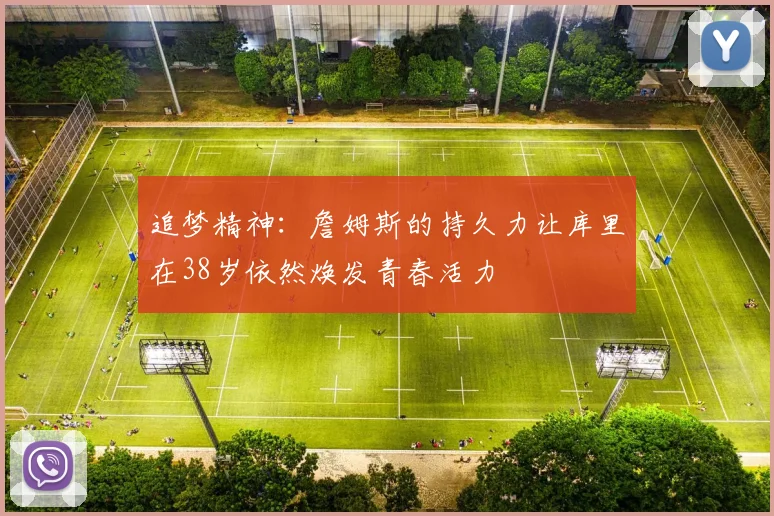 追梦精神：詹姆斯的持久力让库里在38岁依然焕发青春活力