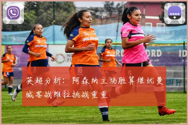 英超分析：阿森纳主场胜算堪忧曼城客战维拉挑战重重