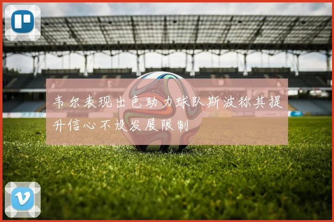 韦尔表现出色助力球队斯波称其提升信心不设发展限制