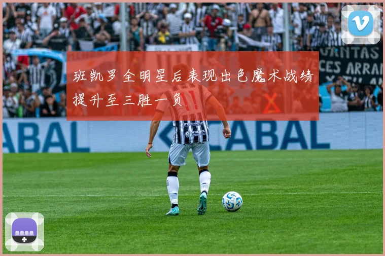 班凯罗全明星后表现出色魔术战绩提升至三胜一负