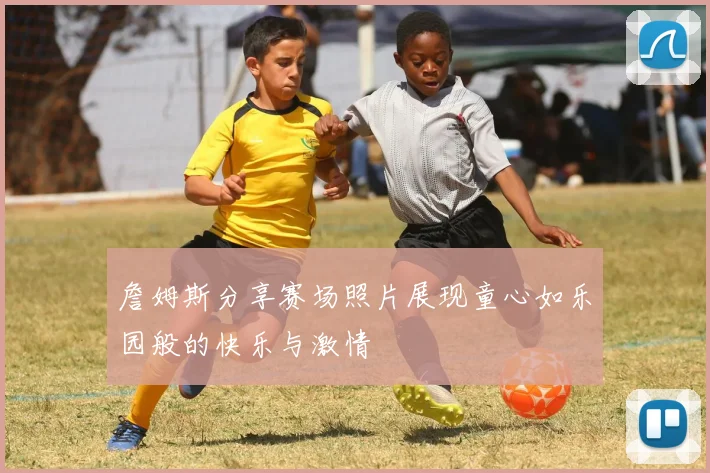 詹姆斯分享赛场照片展现童心如乐园般的快乐与激情