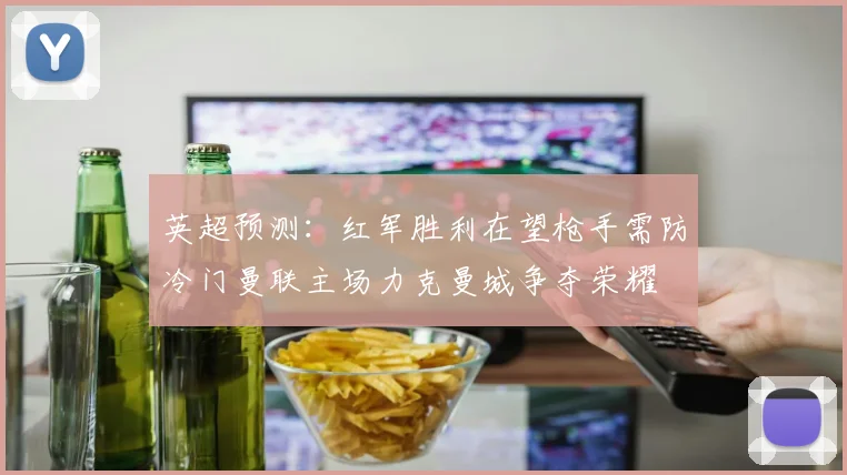英超预测：红军胜利在望枪手需防冷门曼联主场力克曼城争夺荣耀