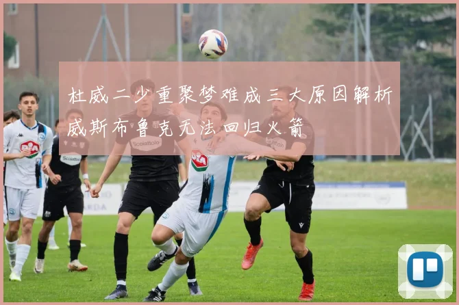 杜威二少重聚梦难成三大原因解析威斯布鲁克无法回归火箭