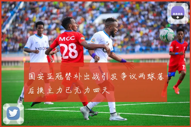 国安亚冠替补出战引发争议两球落后换主力已无力回天