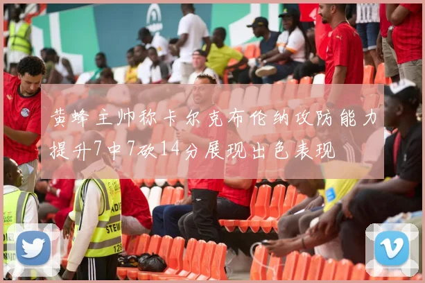 黄蜂主帅称卡尔克布伦纳攻防能力提升7中7砍14分展现出色表现
