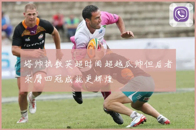塔帅执教英超时间超越瓜帅但后者荣膺四冠成就更辉煌