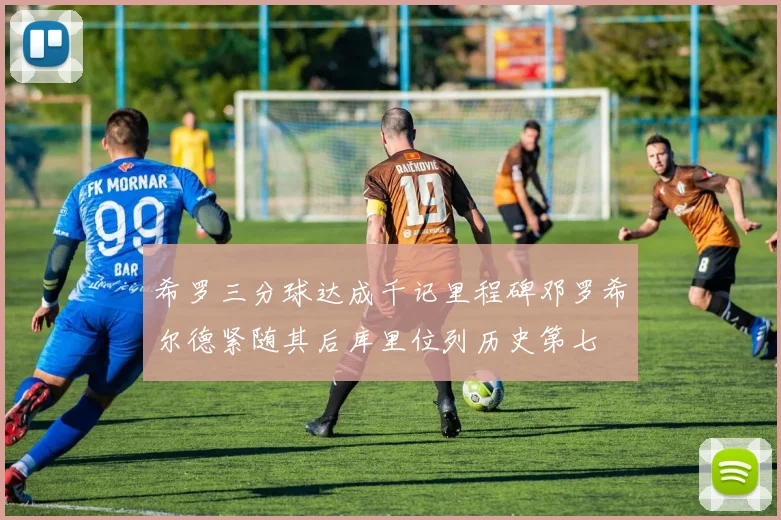 希罗三分球达成千记里程碑邓罗希尔德紧随其后库里位列历史第七