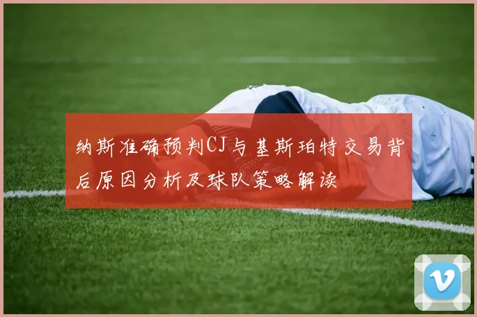 纳斯准确预判CJ与基斯珀特交易背后原因分析及球队策略解读