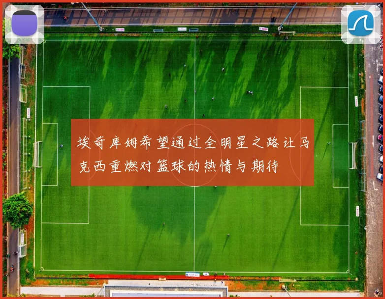 埃奇库姆希望通过全明星之路让马克西重燃对篮球的热情与期待