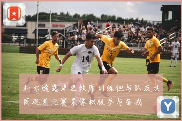 科尔透露库里缺席训练但与队友共同观看比赛录像积极参与备战