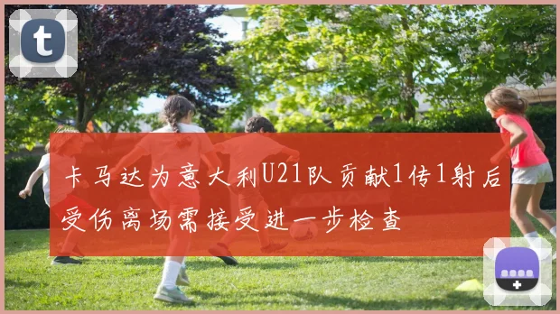 卡马达为意大利U21队贡献1传1射后受伤离场需接受进一步检查