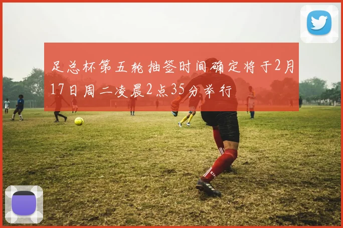 足总杯第五轮抽签时间确定将于2月17日周二凌晨2点35分举行