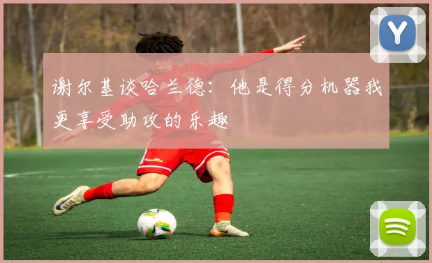 谢尔基谈哈兰德：他是得分机器我更享受助攻的乐趣
