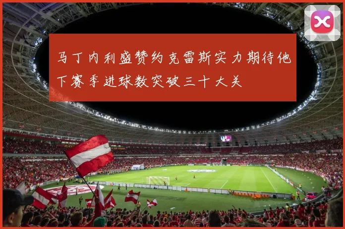 马丁内利盛赞约克雷斯实力期待他下赛季进球数突破三十大关