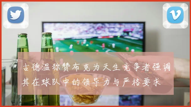 古德温称赞布克为天生竞争者强调其在球队中的领导力与严格要求