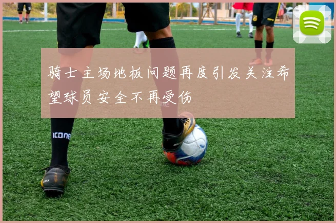 骑士主场地板问题再度引发关注希望球员安全不再受伤