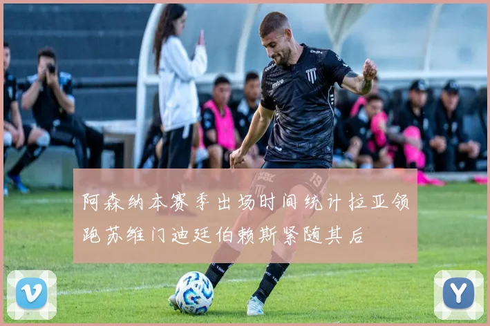 阿森纳本赛季出场时间统计拉亚领跑苏维门迪廷伯赖斯紧随其后