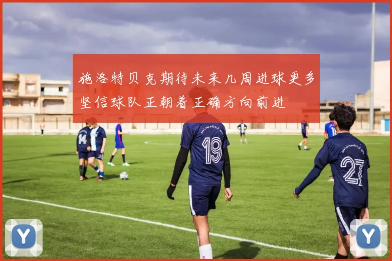 施洛特贝克期待未来几周进球更多坚信球队正朝着正确方向前进