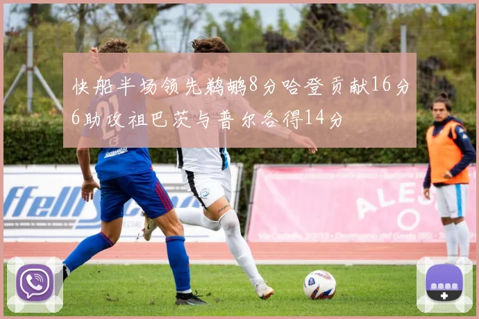 快船半场领先鹈鹕8分哈登贡献16分6助攻祖巴茨与普尔各得14分
